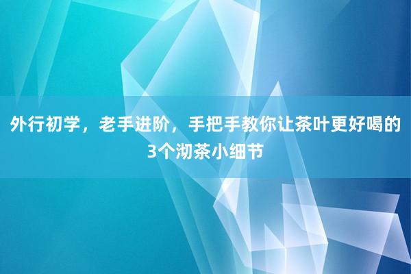 外行初学，老手进阶，手把手教你让茶叶更好喝的3个沏茶小细节