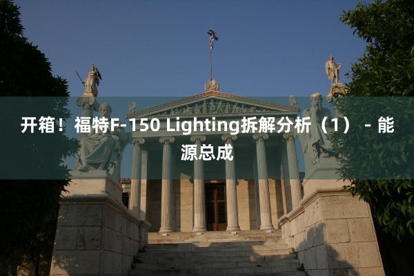 开箱！福特F-150 Lighting拆解分析（1）－能源总成