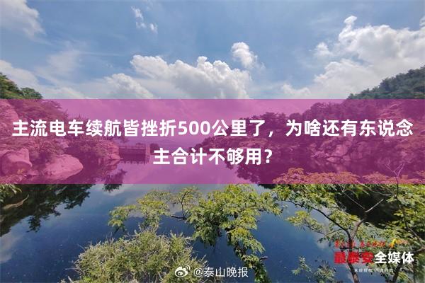 主流电车续航皆挫折500公里了，为啥还有东说念主合计不够用？