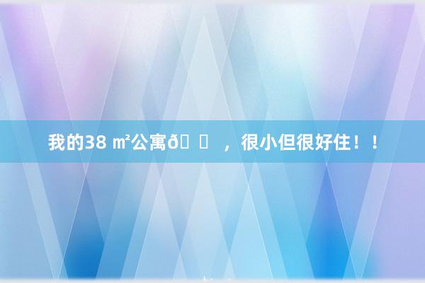 我的38 ㎡公寓🏠，很小但很好住！！