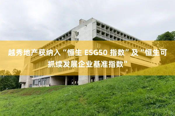 越秀地产获纳入“恒生 ESG50 指数”及“恒生可抓续发展企业基准指数”