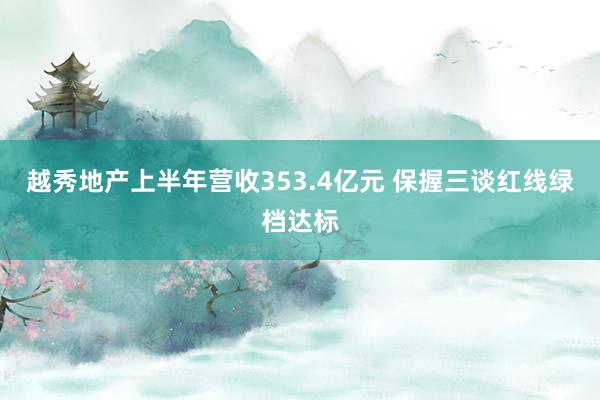 越秀地产上半年营收353.4亿元 保握三谈红线绿档达标