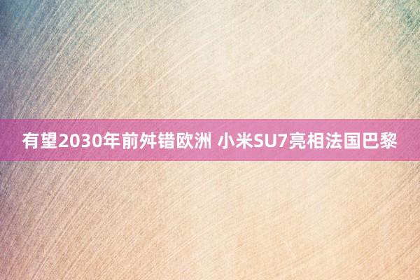 有望2030年前舛错欧洲 小米SU7亮相法国巴黎