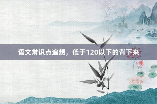 语文常识点追想，低于120以下的背下来