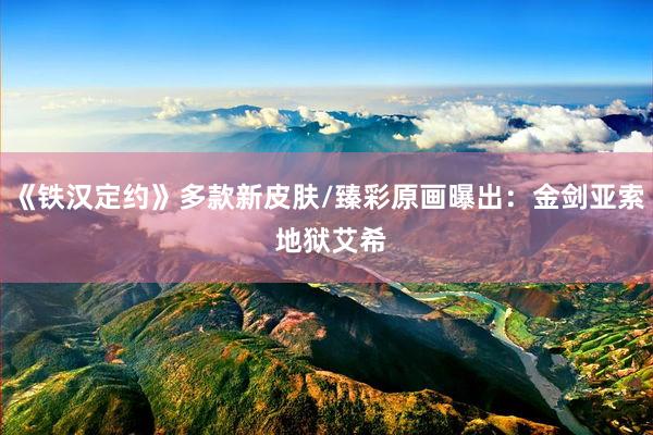 《铁汉定约》多款新皮肤/臻彩原画曝出：金剑亚索 地狱艾希