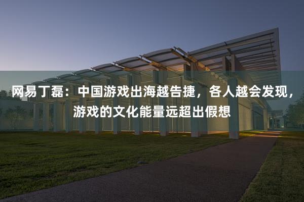 网易丁磊：中国游戏出海越告捷，各人越会发现，游戏的文化能量远超出假想