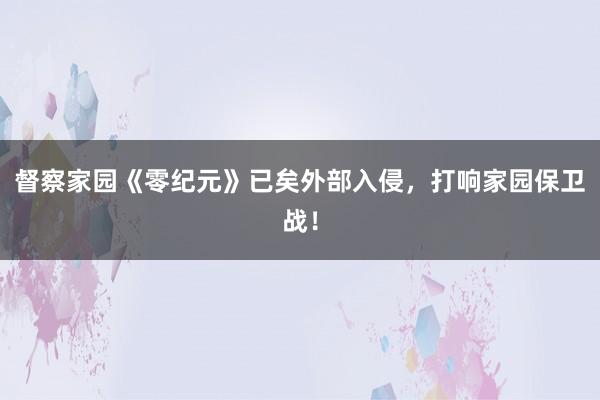 督察家园《零纪元》已矣外部入侵，打响家园保卫战！