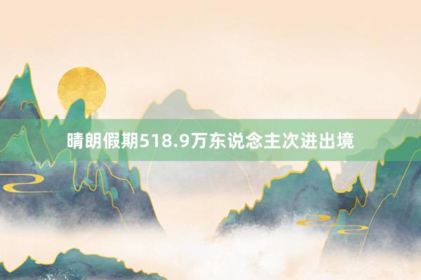 晴朗假期518.9万东说念主次进出境