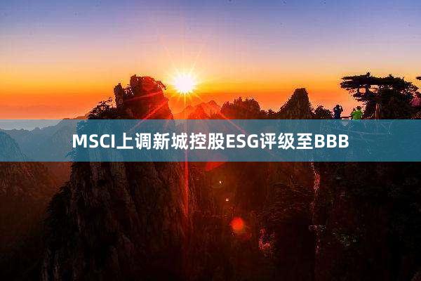 MSCI上调新城控股ESG评级至BBB