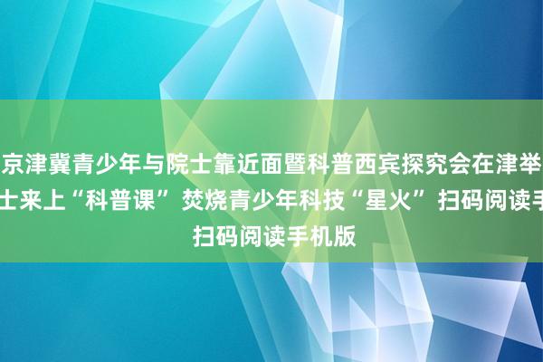 京津冀青少年与院士靠近面暨科普西宾探究会在津举办 院士来上“科普课” 焚烧青少年科技“星火” 扫码阅读手机版