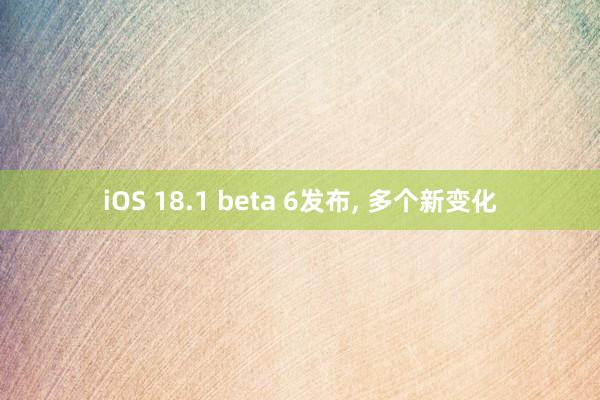 iOS 18.1 beta 6发布, 多个新变化