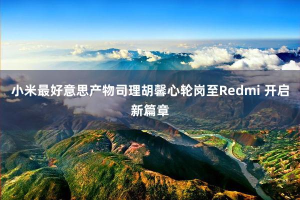 小米最好意思产物司理胡馨心轮岗至Redmi 开启新篇章