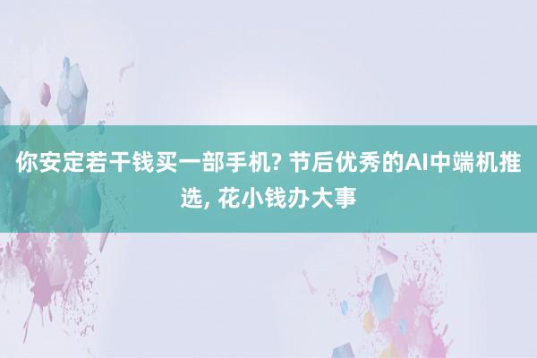 你安定若干钱买一部手机? 节后优秀的AI中端机推选, 花小钱办大事