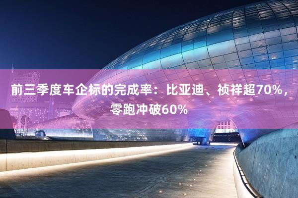 前三季度车企标的完成率：比亚迪、祯祥超70%，零跑冲破60%