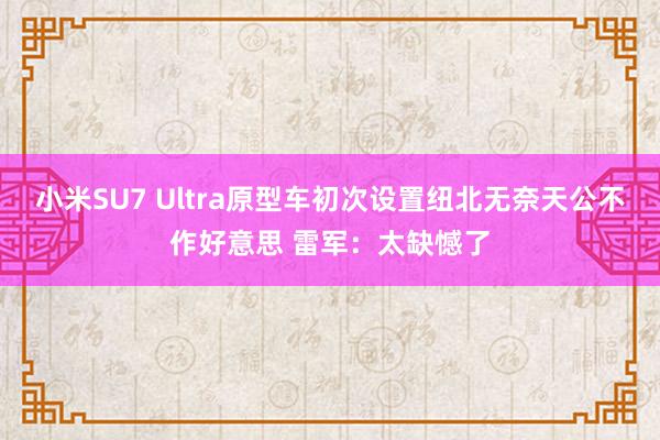 小米SU7 Ultra原型车初次设置纽北无奈天公不作好意思 雷军：太缺憾了