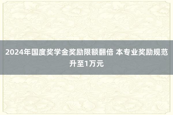 2024年国度奖学金奖励限额翻倍 本专业奖励规范升至1万元