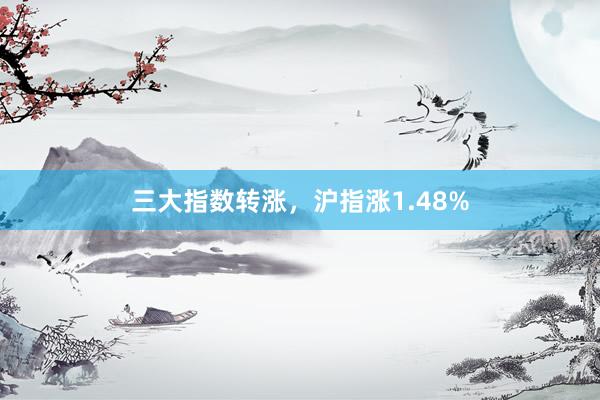 三大指数转涨，沪指涨1.48%