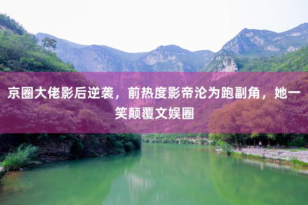 京圈大佬影后逆袭，前热度影帝沦为跑副角，她一笑颠覆文娱圈