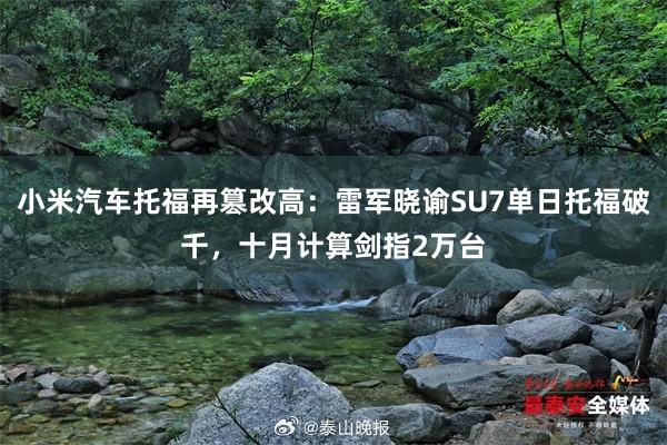 小米汽车托福再篡改高：雷军晓谕SU7单日托福破千，十月计算剑指2万台