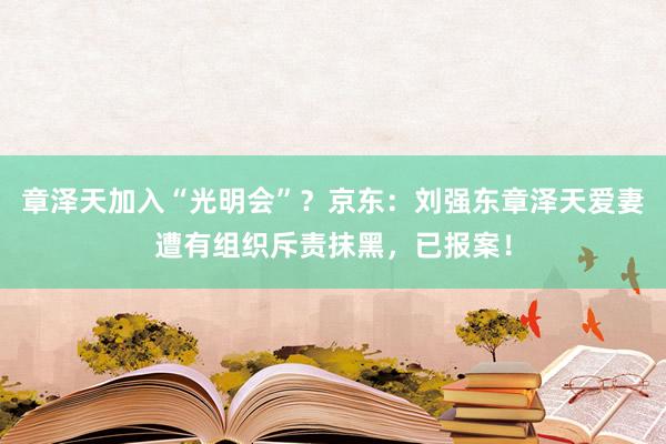 章泽天加入“光明会”？京东：刘强东章泽天爱妻遭有组织斥责抹黑，已报案！