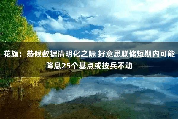 花旗：恭候数据清明化之际 好意思联储短期内可能降息25个基点或按兵不动