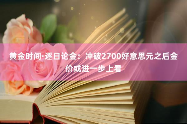 黄金时间·逐日论金：冲破2700好意思元之后金价或进一步上看