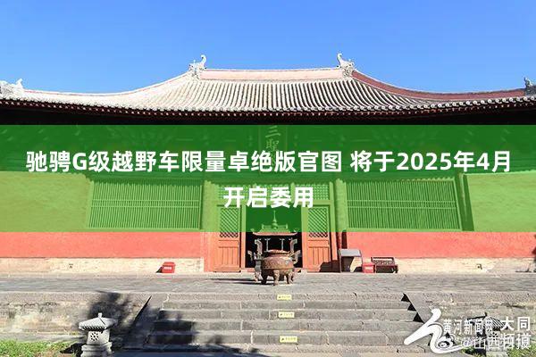 驰骋G级越野车限量卓绝版官图 将于2025年4月开启委用