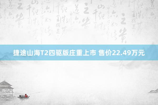 捷途山海T2四驱版庄重上市 售价22.49万元