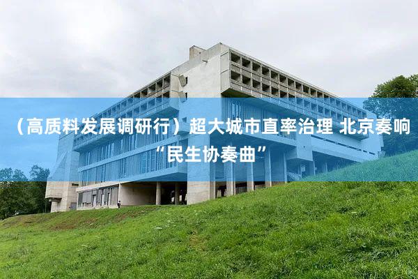 （高质料发展调研行）超大城市直率治理 北京奏响“民生协奏曲”