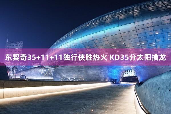 东契奇35+11+11独行侠胜热火 KD35分太阳擒龙