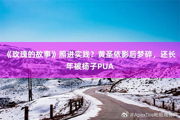 《玫瑰的故事》照进实践？黄圣依影后梦碎，还长年被杨子PUA