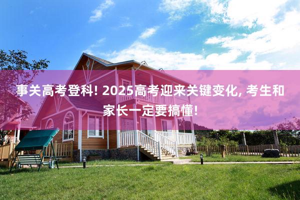 事关高考登科! 2025高考迎来关键变化, 考生和家长一定要搞懂!