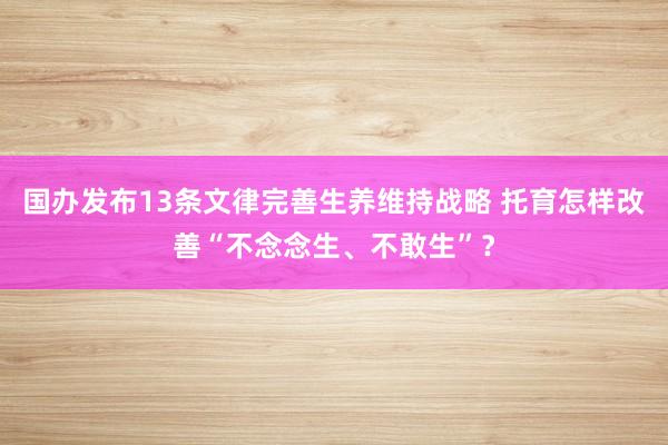 国办发布13条文律完善生养维持战略 托育怎样改善“不念念生、不敢生”？