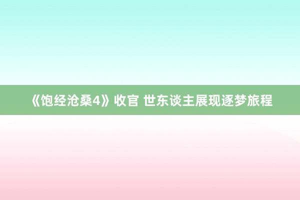 《饱经沧桑4》收官 世东谈主展现逐梦旅程