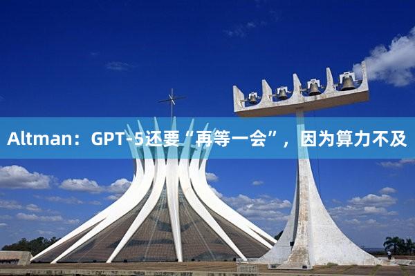 Altman：GPT-5还要“再等一会”，因为算力不及