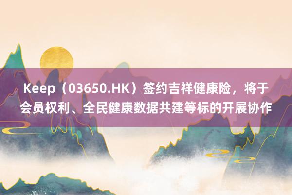 Keep（03650.HK）签约吉祥健康险，将于会员权利、全民健康数据共建等标的开展协作