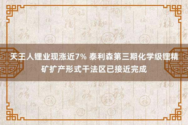 天王人锂业现涨近7% 泰利森第三期化学级锂精矿扩产形式干法区已接近完成