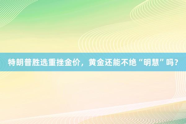 特朗普胜选重挫金价，黄金还能不绝“明慧”吗？