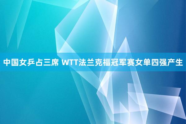 中国女乒占三席 WTT法兰克福冠军赛女单四强产生