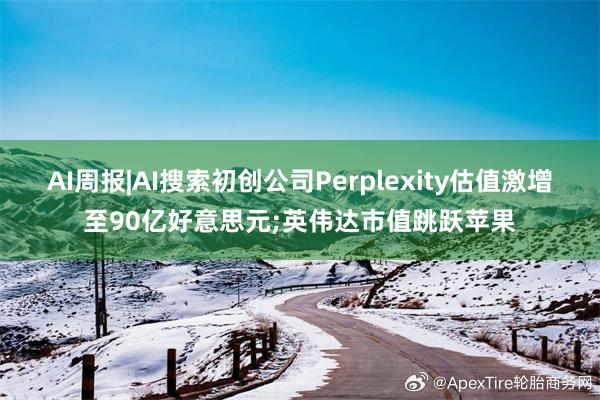 AI周报|AI搜索初创公司Perplexity估值激增至90亿好意思元;英伟达市值跳跃苹果