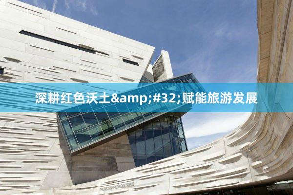 深耕红色沃土&#32;赋能旅游发展