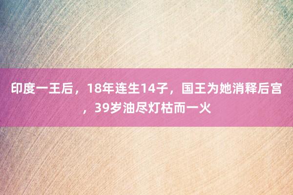 印度一王后，18年连生14子，国王为她消释后宫，39岁油尽灯枯而一火