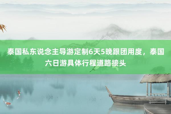 泰国私东说念主导游定制6天5晚跟团用度，泰国六日游具体行程道路接头